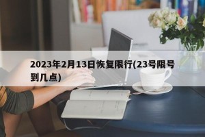 2023年2月13日恢复限行(23号限号到几点)