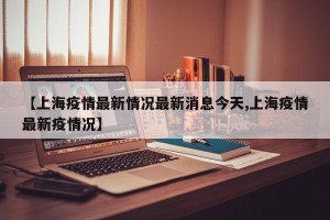 【上海疫情最新情况最新消息今天,上海疫情最新疫情况】