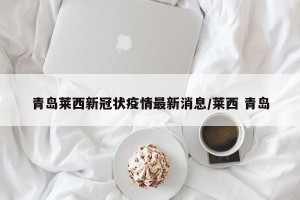 青岛莱西新冠状疫情最新消息/莱西 青岛