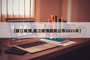 【丽江疫情,丽江疫情最新公布2021年】