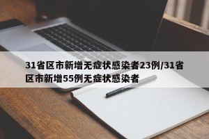 31省区市新增无症状感染者23例/31省区市新增55例无症状感染者