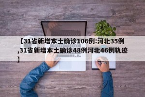 【31省新增本土确诊106例:河北35例,31省新增本土确诊48例河北46例轨迹】