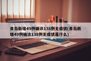 青岛新增49例确诊138例无症状(青岛新增49例确诊138例无症状是什么)