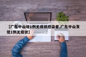 【广东中山增1例无症状感染者,广东中山发现1例无症状】