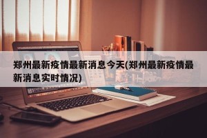 郑州最新疫情最新消息今天(郑州最新疫情最新消息实时情况)