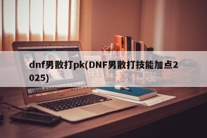 dnf男散打pk(DNF男散打技能加点2025)