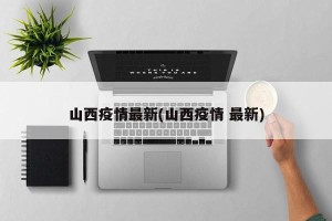 山西疫情最新(山西疫情 最新)