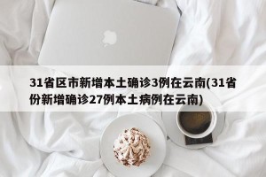 31省区市新增本土确诊3例在云南(31省份新增确诊27例本土病例在云南)