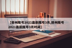 【郑州限号2021最新限号3月,郑州限号2021最新限号3月时间】