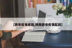 【西安疫情原因,陕西西安疫情起因】