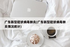 广东新型冠状病毒肺炎(广东新型冠状病毒肺炎情况统计)