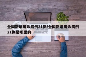 全国新增确诊病例21例/全国新增确诊病例21例是哪里的