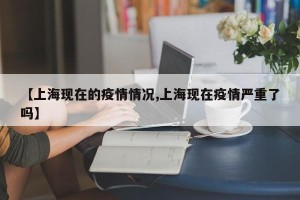 【上海现在的疫情情况,上海现在疫情严重了吗】