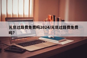 元旦过路费免费吗2024/元旦过路费免费吗?