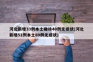 河北新增33例本土确诊40例无症状(河北新增51例本土69例无症状)