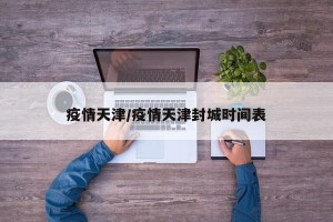疫情天津/疫情天津封城时间表