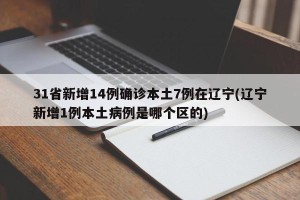 31省新增14例确诊本土7例在辽宁(辽宁新增1例本土病例是哪个区的)