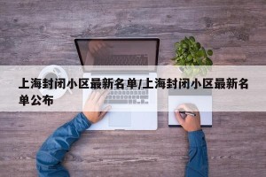 上海封闭小区最新名单/上海封闭小区最新名单公布