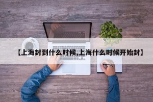 【上海封到什么时候,上海什么时候开始封】