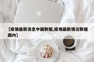 【疫情最新消息中国数据,疫情最新情况数据 国内】