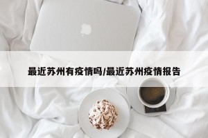 最近苏州有疫情吗/最近苏州疫情报告