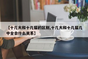 【十几大和十几届的区别,十几大和十几届几中全会什么关系】
