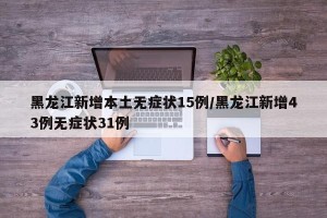 黑龙江新增本土无症状15例/黑龙江新增43例无症状31例