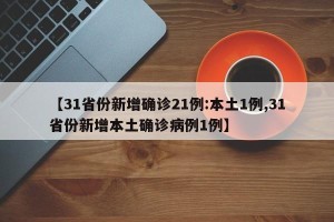 【31省份新增确诊21例:本土1例,31省份新增本土确诊病例1例】