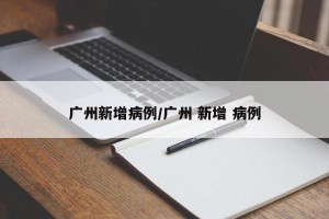 广州新增病例/广州 新增 病例