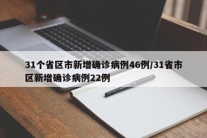 31个省区市新增确诊病例46例/31省市区新增确诊病例22例