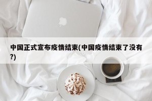 中国正式宣布疫情结束(中国疫情结束了没有?)