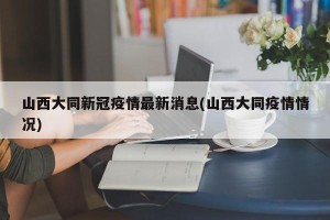 山西大同新冠疫情最新消息(山西大同疫情情况)