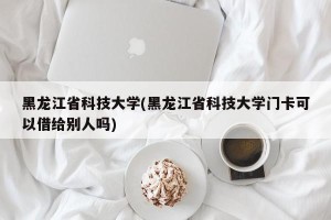 黑龙江省科技大学(黑龙江省科技大学门卡可以借给别人吗)