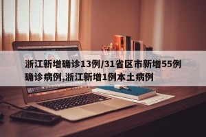 浙江新增确诊13例/31省区市新增55例确诊病例,浙江新增1例本土病例