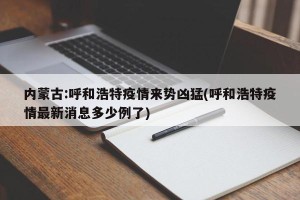 内蒙古:呼和浩特疫情来势凶猛(呼和浩特疫情最新消息多少例了)