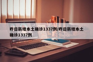 昨日新增本土确诊1337例/昨日新增本土确诊1337例