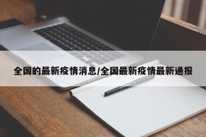 全国的最新疫情消息/全国最新疫情最新通报