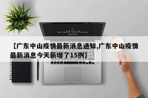 【广东中山疫情最新消息通知,广东中山疫情最新消息今天新增了15例】