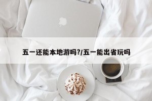 五一还能本地游吗?/五一能出省玩吗