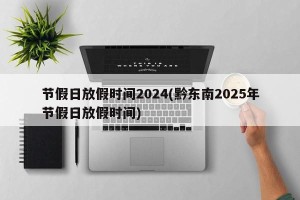 节假日放假时间2024(黔东南2025年节假日放假时间)