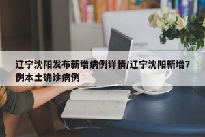 辽宁沈阳发布新增病例详情/辽宁沈阳新增7例本土确诊病例