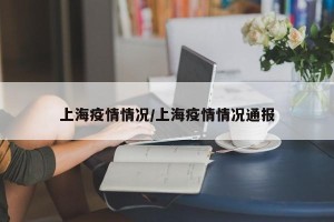 上海疫情情况/上海疫情情况通报