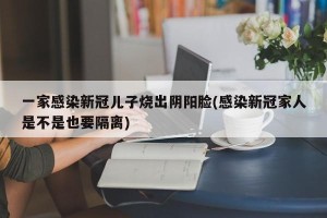一家感染新冠儿子烧出阴阳脸(感染新冠家人是不是也要隔离)