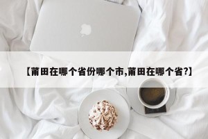 【莆田在哪个省份哪个市,莆田在哪个省?】