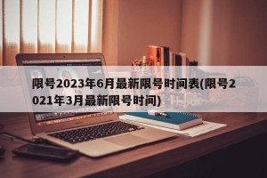 限号2023年6月最新限号时间表(限号2021年3月最新限号时间)