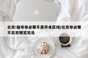 北京:倡导非必要不离开本区域/北京非必要不出京规定出处