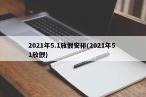 2021年5.1放假安排(2021年5 1放假)