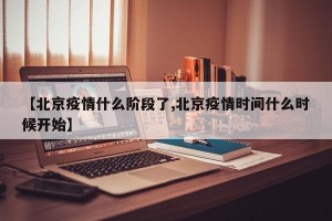 【北京疫情什么阶段了,北京疫情时间什么时候开始】