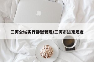 三河全域实行静默管理/三河市进京规定