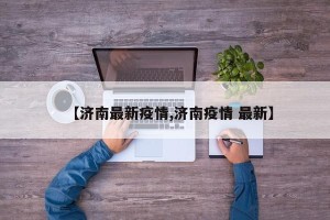 【济南最新疫情,济南疫情 最新】